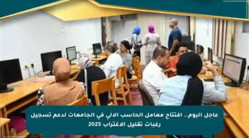 عاجل اليوم.. افتتاح معامل الحاسب الآلي في الجامعات لدعم تسجيل رغبات تقليل الاغتراب 2025